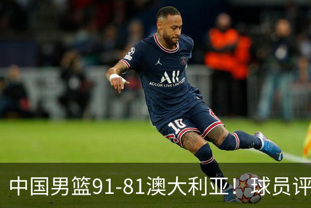 中国男篮91-81澳大利亚！球员评分：5人满分，5人良好，2人不合格